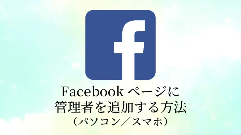 【2025年最新】Facebookページに管理者を追加・招待する方法（PC/スマホ）