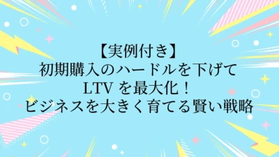 【実例付き】初期購入のハードルを下げてLTVを最大化！ビジネスを大きく育てる賢い戦略