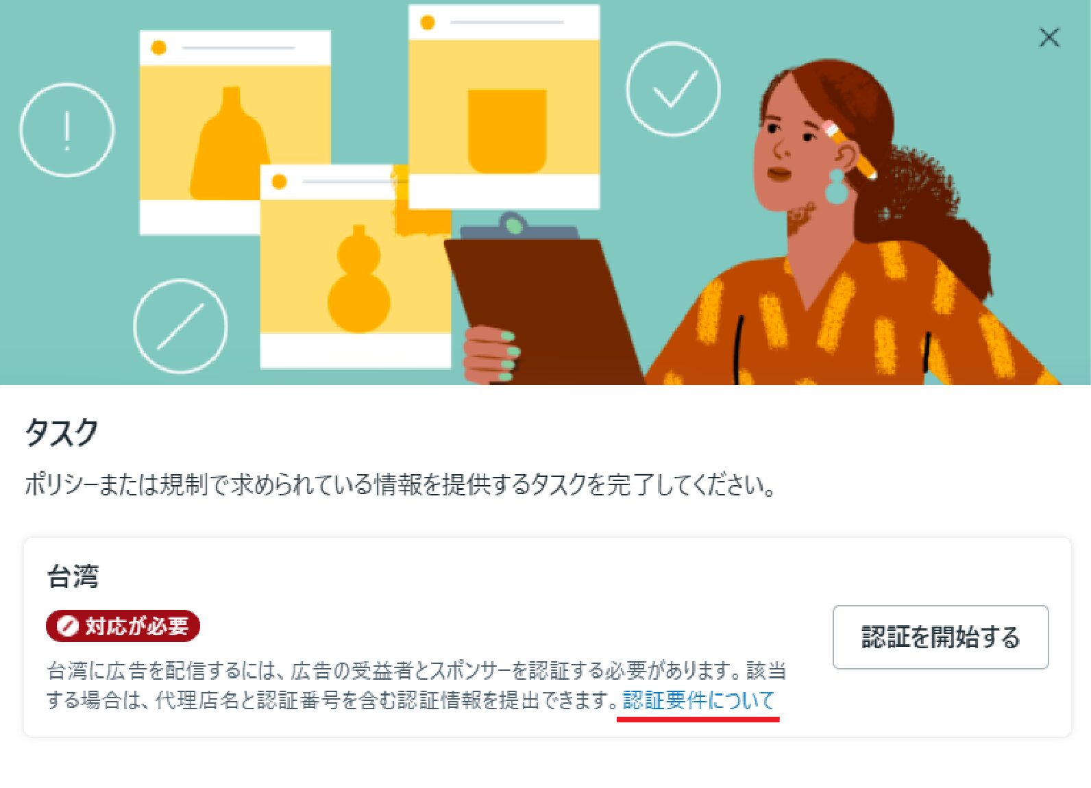 台湾に広告を配信するには、広告の受益者とスポンサーを認証する必要があります。該当する場合は、代理店名と認証番号を含む認証情報を提出できます。